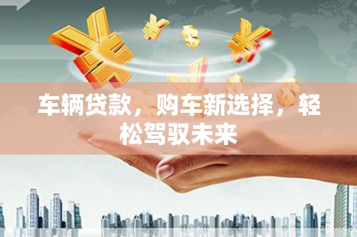 硚口车辆贷款，购车新选择，轻松驾驭未来