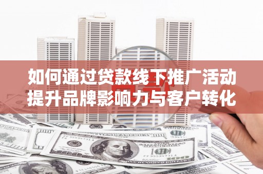 硚口如何通过贷款线下推广活动提升品牌影响力与客户转化率