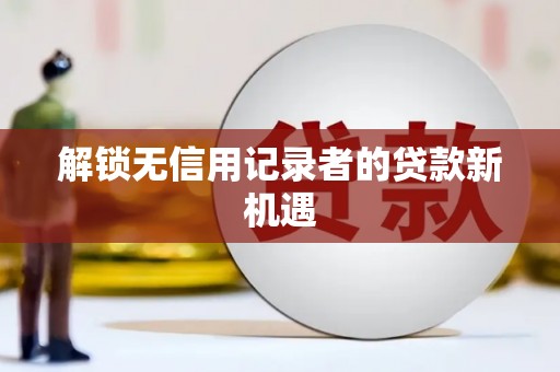 硚口解锁无信用记录者的贷款新机遇