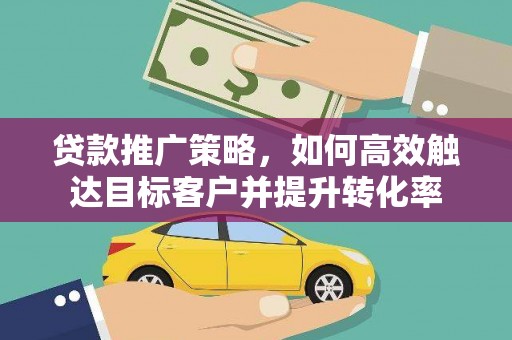 硚口贷款推广策略，如何高效触达目标客户并提升转化率