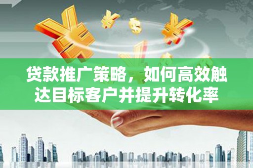 硚口贷款推广策略，如何高效触达目标客户并提升转化率