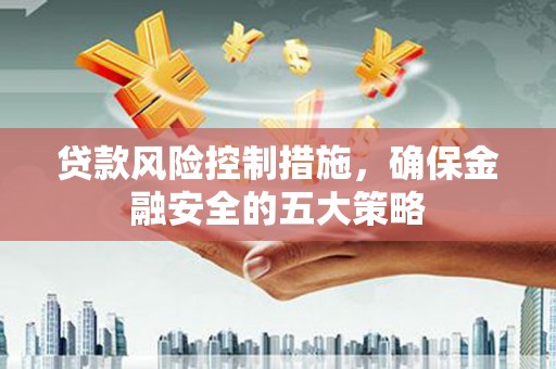 硚口贷款风险控制措施，确保金融安全的五大策略