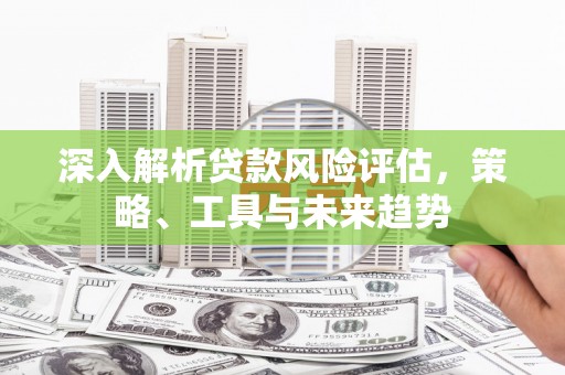 硚口深入解析贷款风险评估，策略、工具与未来趋势
