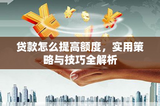 硚口贷款怎么提高额度，实用策略与技巧全解析