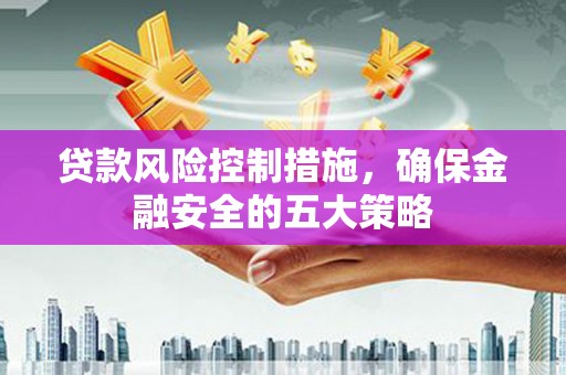 硚口贷款风险控制措施，确保金融安全的五大策略