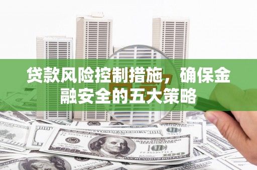 硚口贷款风险控制措施，确保金融安全的五大策略