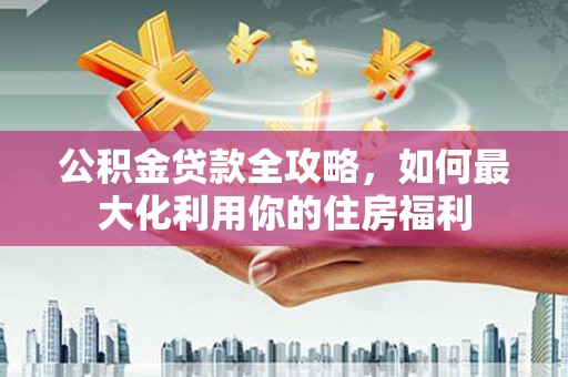 硚口公积金贷款全攻略，如何最大化利用你的住房福利