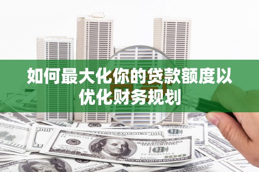 硚口如何最大化你的贷款额度以优化财务规划