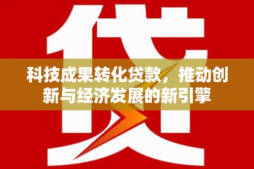 硚口科技成果转化贷款，推动创新与经济发展的新引擎