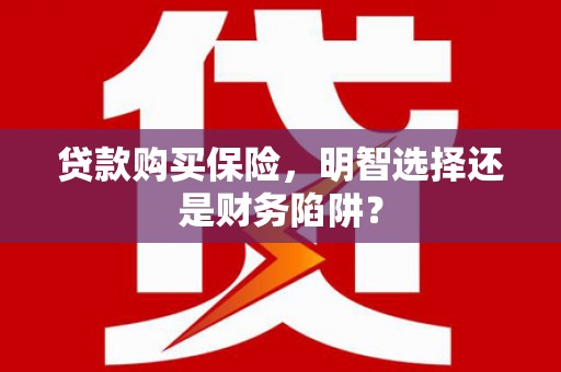 硚口贷款购买保险，明智选择还是财务陷阱？