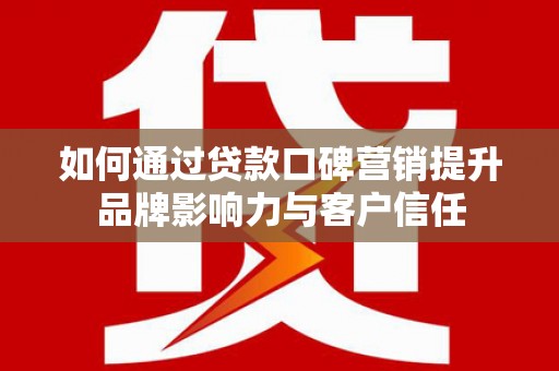 硚口如何通过贷款口碑营销提升品牌影响力与客户信任