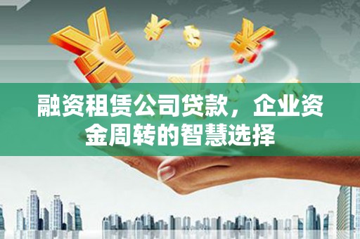 硚口融资租赁公司贷款，企业资金周转的智慧选择