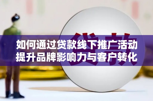 硚口如何通过贷款线下推广活动提升品牌影响力与客户转化率