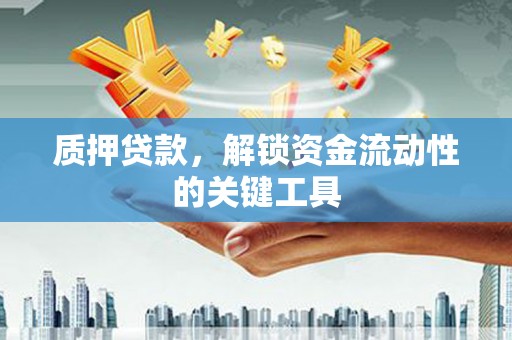 硚口质押贷款，解锁资金流动性的关键工具