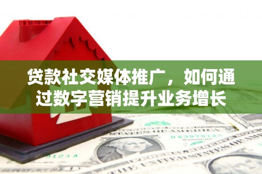 硚口贷款社交媒体推广，如何通过数字营销提升业务增长