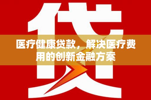 硚口医疗健康贷款，解决医疗费用的创新金融方案