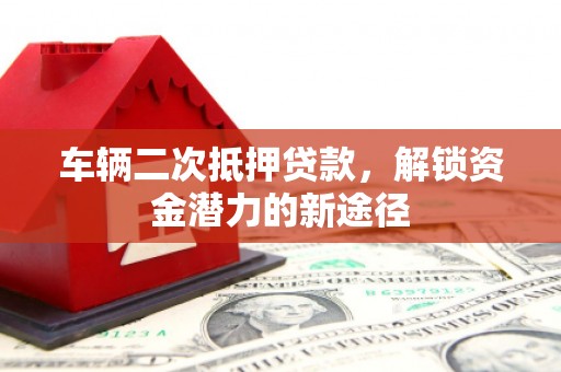 硚口车辆二次抵押贷款，解锁资金潜力的新途径