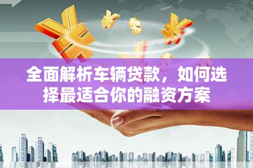 硚口全面解析车辆贷款，如何选择最适合你的融资方案