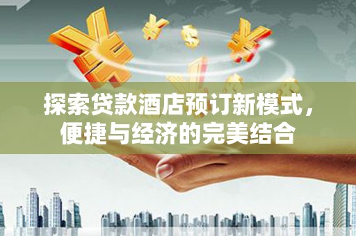 硚口探索贷款酒店预订新模式，便捷与经济的完美结合