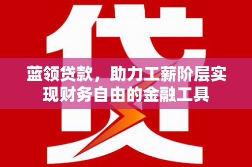 硚口蓝领贷款，助力工薪阶层实现财务自由的金融工具