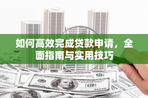 硚口如何高效完成贷款申请，全面指南与实用技巧