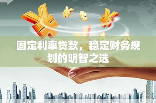 硚口固定利率贷款，稳定财务规划的明智之选