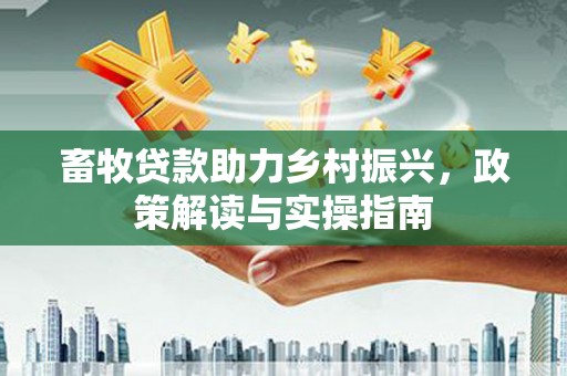硚口畜牧贷款助力乡村振兴，政策解读与实操指南