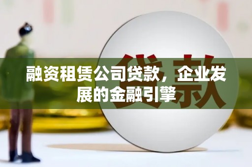 硚口融资租赁公司贷款，企业发展的金融引擎