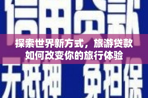 硚口探索世界新方式，旅游贷款如何改变你的旅行体验