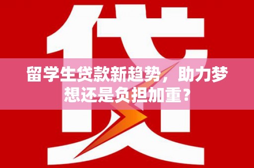 硚口留学生贷款新趋势，助力梦想还是负担加重？