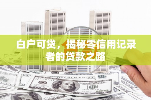 硚口白户可贷，揭秘零信用记录者的贷款之路