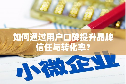硚口如何通过用户口碑提升品牌信任与转化率？