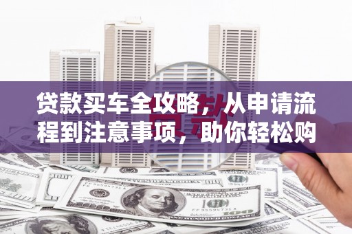 硚口贷款买车全攻略，从申请流程到注意事项，助你轻松购车