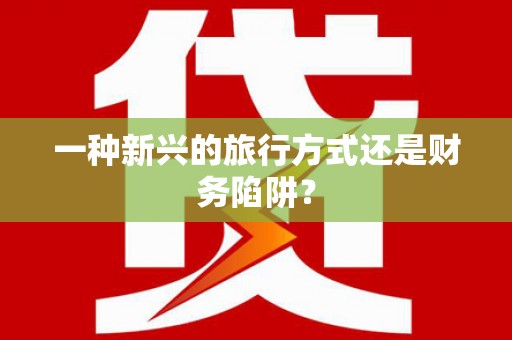 硚口一种新兴的旅行方式还是财务陷阱？